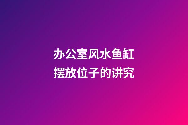 办公室风水鱼缸摆放位子的讲究