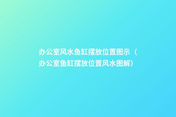 办公室风水鱼缸摆放位置图示（办公室鱼缸摆放位置风水图解）