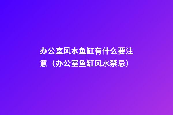 办公室风水鱼缸有什么要注意（办公室鱼缸风水禁忌）