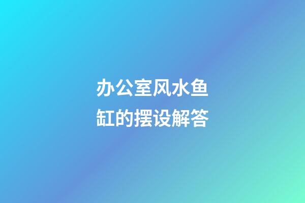 办公室风水鱼缸的摆设解答