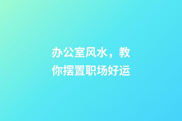 办公室风水，教你摆置职场好运