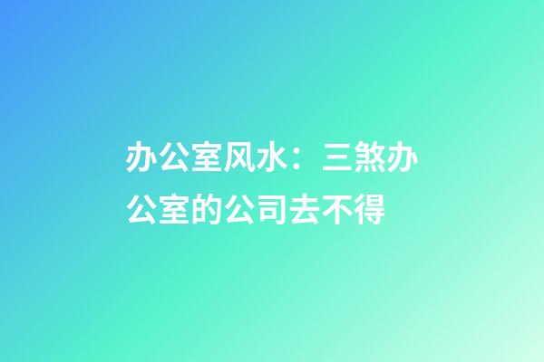 办公室风水：三煞办公室的公司去不得