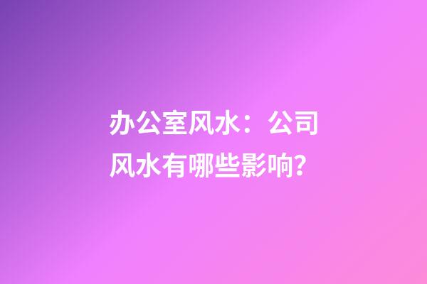 办公室风水：公司风水有哪些影响？