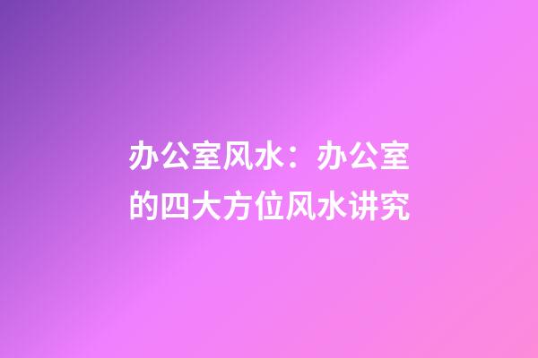 办公室风水：办公室的四大方位风水讲究