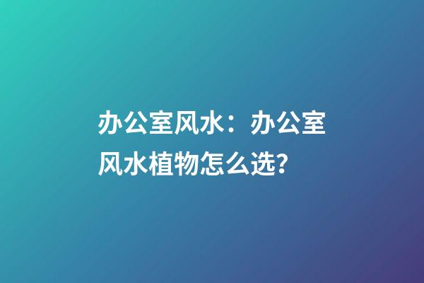 办公室风水：办公室风水植物怎么选？