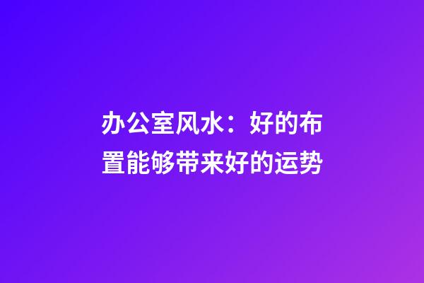 办公室风水：好的布置能够带来好的运势