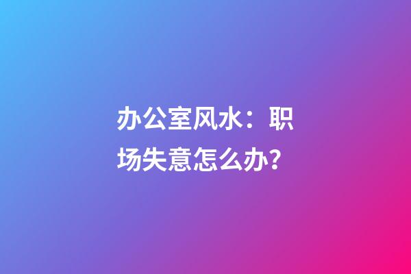 办公室风水：职场失意怎么办？