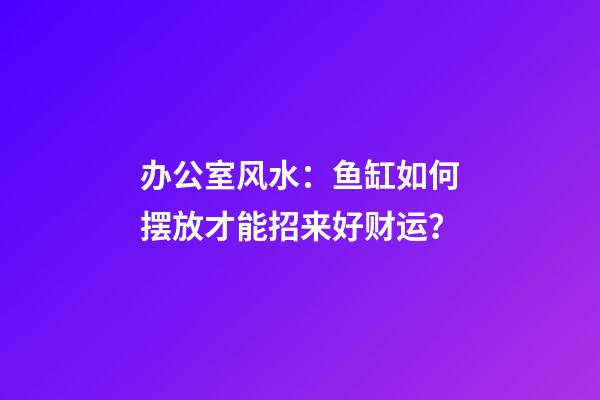 办公室风水：鱼缸如何摆放才能招来好财运？