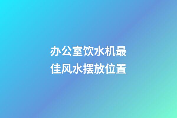 办公室饮水机最佳风水摆放位置