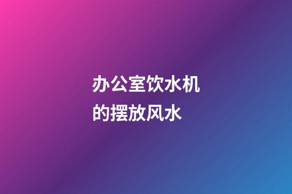办公室饮水机的摆放风水
