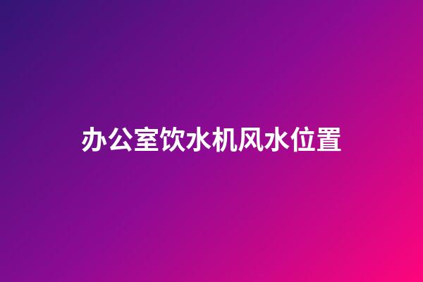 办公室饮水机风水位置