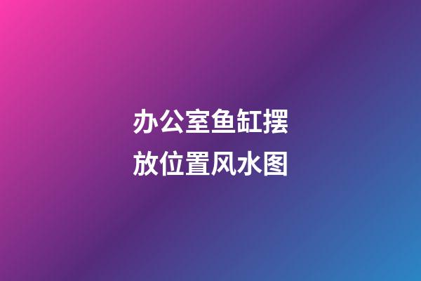 办公室鱼缸摆放位置风水图