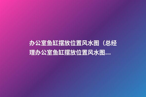 办公室鱼缸摆放位置风水图（总经理办公室鱼缸摆放位置风水图）