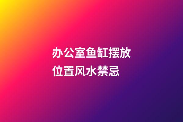 办公室鱼缸摆放位置风水禁忌