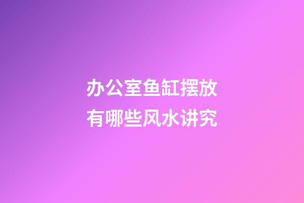 办公室鱼缸摆放有哪些风水讲究