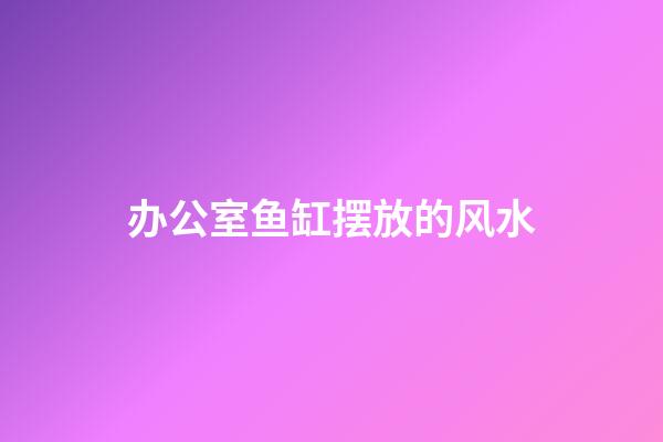 办公室鱼缸摆放的风水