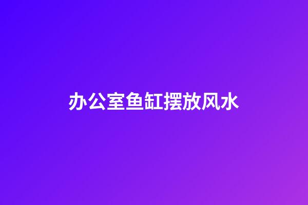 办公室鱼缸摆放风水