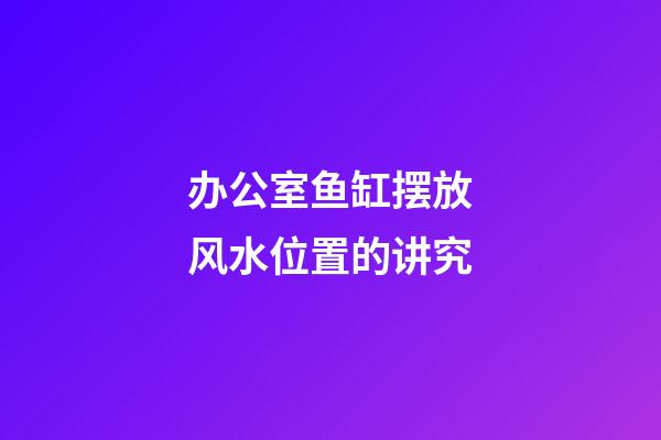 办公室鱼缸摆放风水位置的讲究