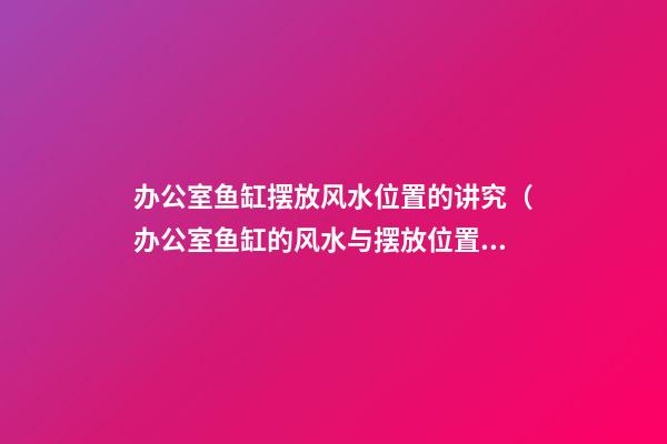 办公室鱼缸摆放风水位置的讲究（办公室鱼缸的风水与摆放位置）