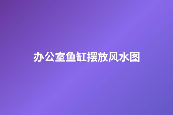 办公室鱼缸摆放风水图