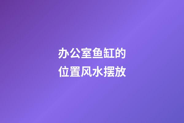 办公室鱼缸的位置风水摆放