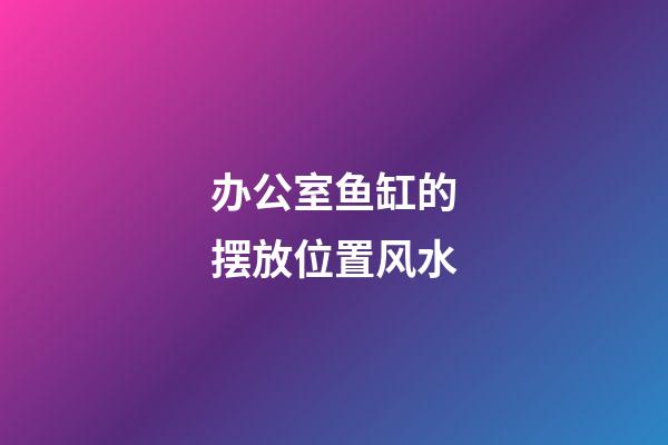 办公室鱼缸的摆放位置风水