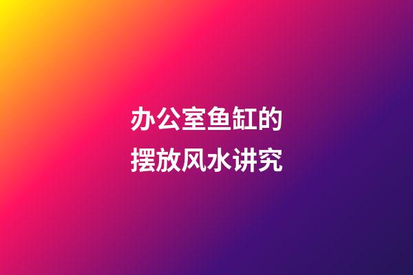 办公室鱼缸的摆放风水讲究