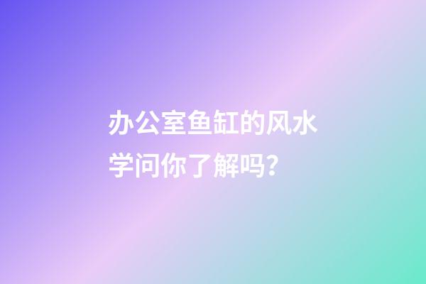 办公室鱼缸的风水学问你了解吗？