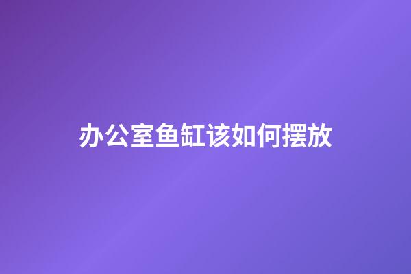 办公室鱼缸该如何摆放