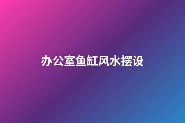 办公室鱼缸风水摆设