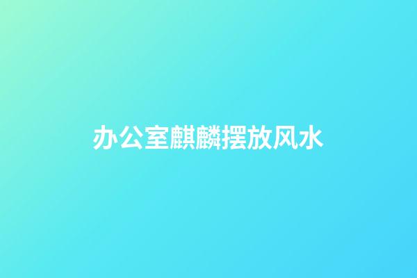 办公室麒麟摆放风水