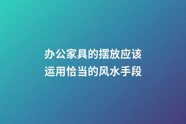 办公家具的摆放应该运用恰当的风水手段