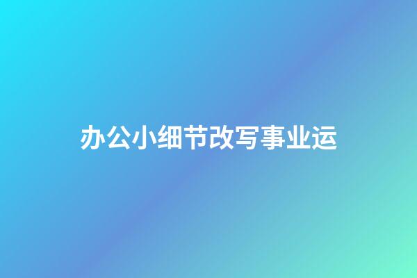 办公小细节改写事业运