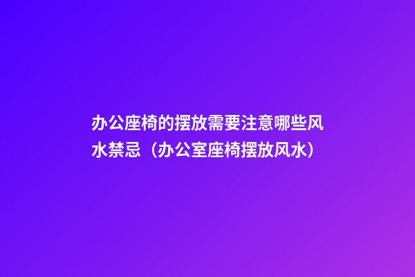 办公座椅的摆放需要注意哪些风水禁忌（办公室座椅摆放风水）