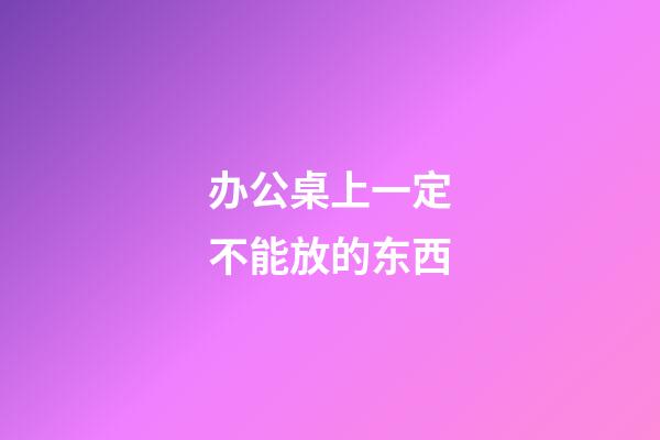 办公桌上一定不能放的东西