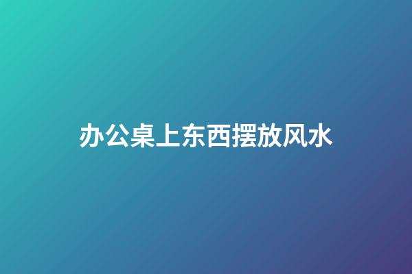 办公桌上东西摆放风水