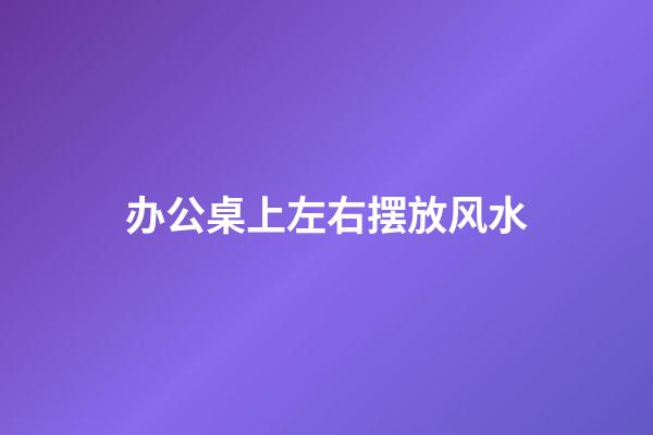 办公桌上左右摆放风水