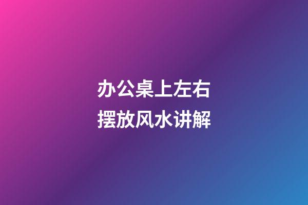 办公桌上左右摆放风水讲解