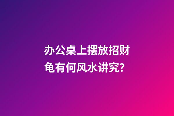 办公桌上摆放招财龟有何风水讲究？