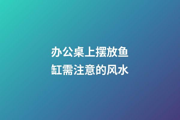 办公桌上摆放鱼缸需注意的风水