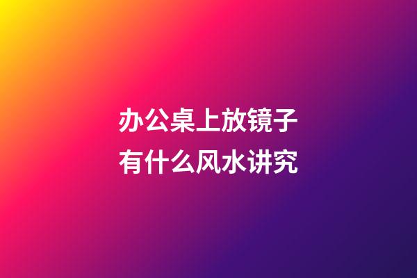 办公桌上放镜子有什么风水讲究