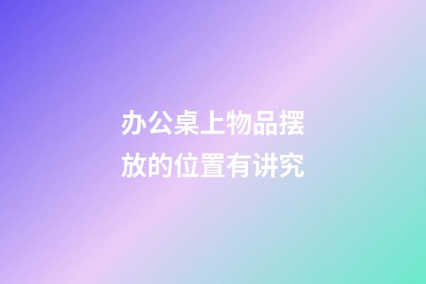 办公桌上物品摆放的位置有讲究