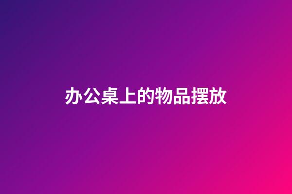 办公桌上的物品摆放