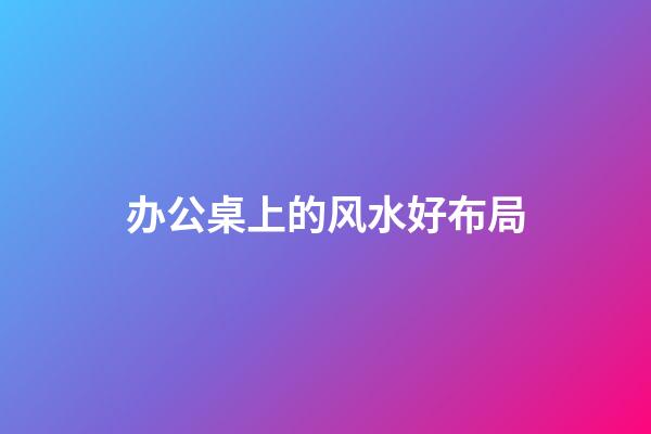 办公桌上的风水好布局