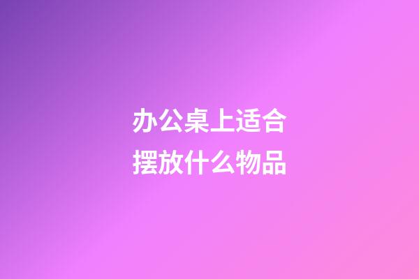 办公桌上适合摆放什么物品