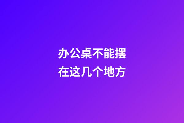 办公桌不能摆在这几个地方