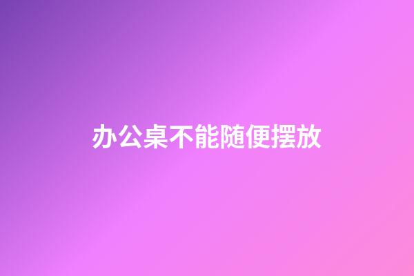 办公桌不能随便摆放