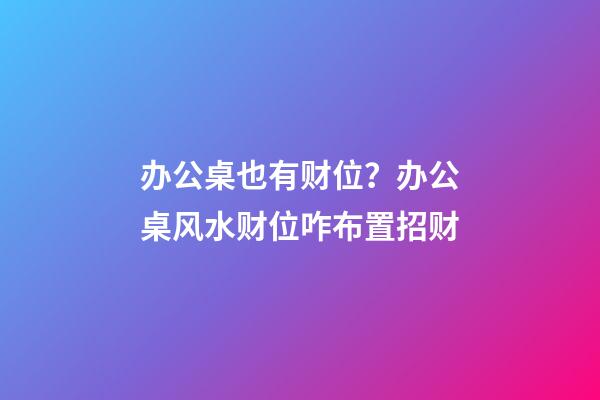 办公桌也有财位？办公桌风水财位咋布置招财