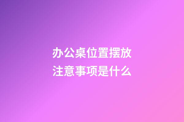 办公桌位置摆放注意事项是什么