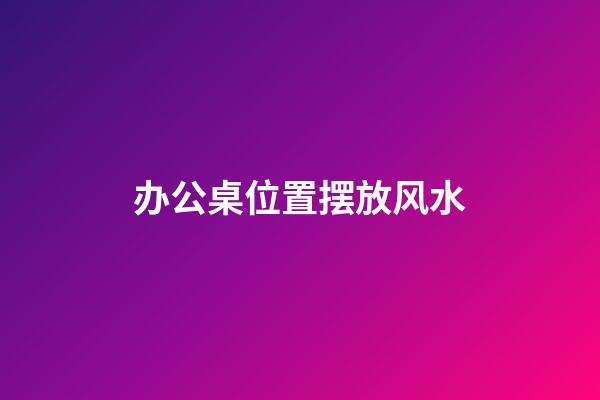 办公桌位置摆放风水